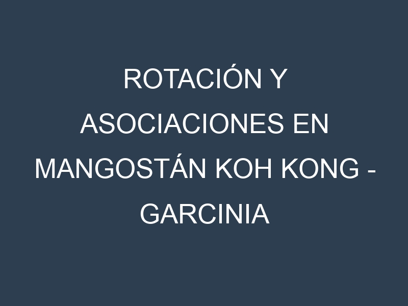 Rotación y Asociaciones en Mangostán Koh Kong – Garcinia mangostana. Estrategias de rotación y Beneficios de las asociaciones de cultivos.