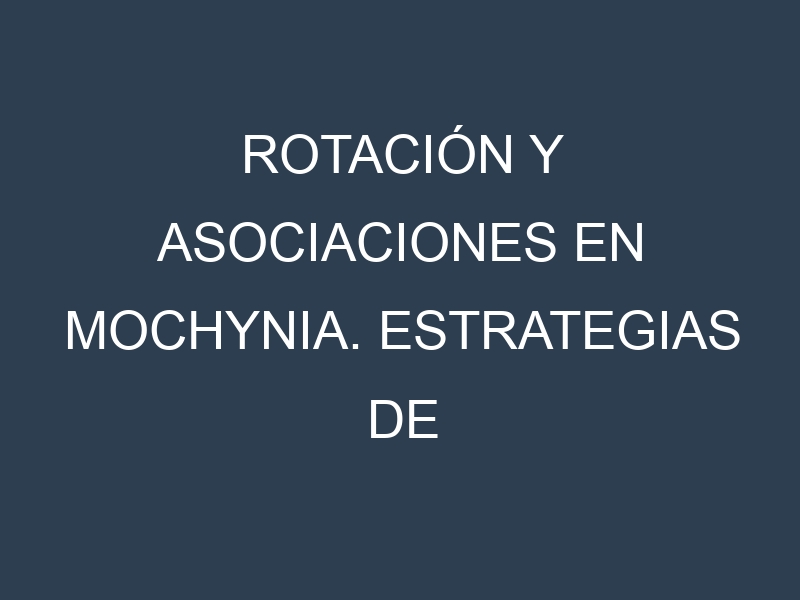 Rotación y Asociaciones en Mochynia. Estrategias de rotación y Beneficios de las asociaciones de cultivos.