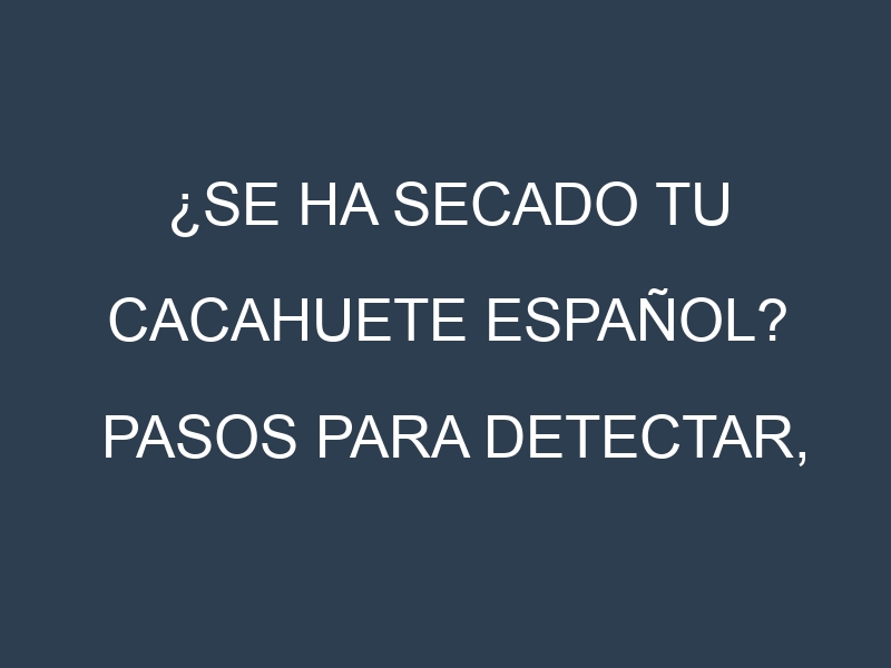 ¿Se ha secado tu Cacahuete español? Pasos para Detectar, Corregir y Prevenir.