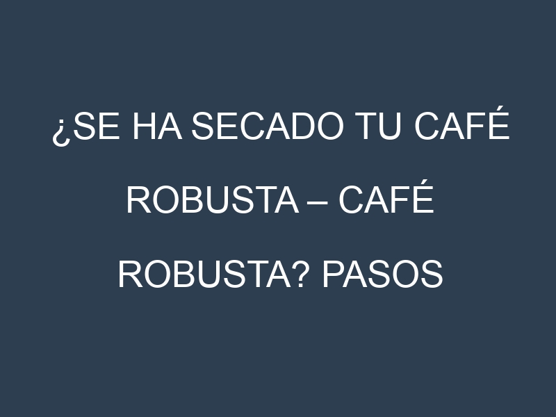 ¿Se ha secado tu Café robusta – Café robusta? Pasos para Detectar, Corregir y Prevenir.