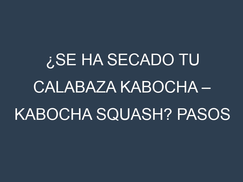 ¿Se ha secado tu Calabaza kabocha – Kabocha squash? Pasos para Detectar, Corregir y Prevenir.
