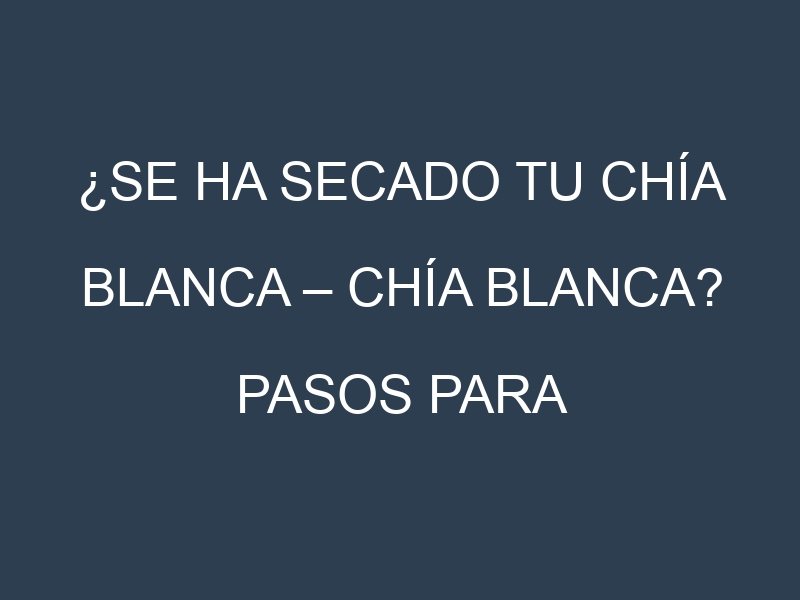 ¿Se ha secado tu Chía blanca – Chía blanca? Pasos para Detectar, Corregir y Prevenir.