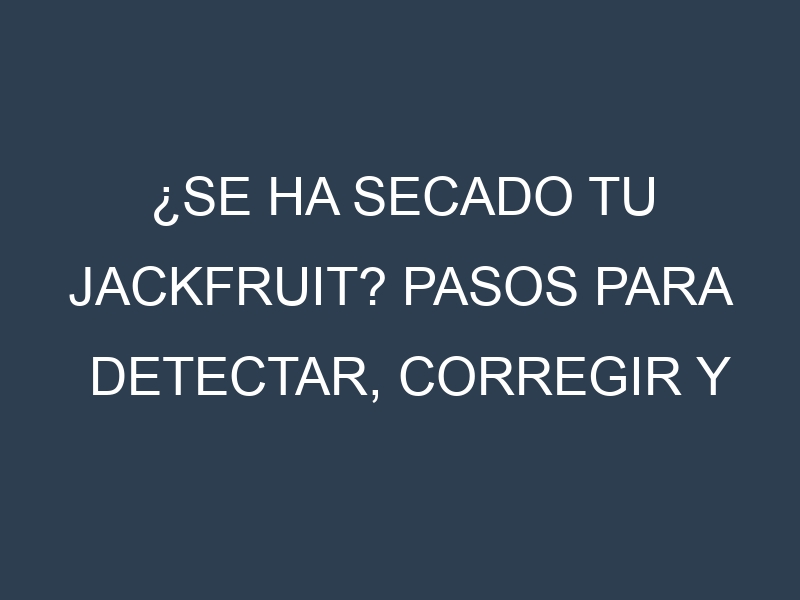 ¿Se ha secado tu Jackfruit? Pasos para Detectar, Corregir y Prevenir.