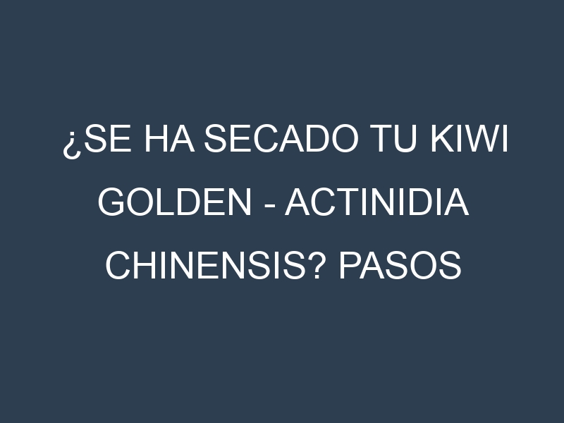 ¿Se ha secado tu Kiwi Golden – Actinidia chinensis? Pasos para Detectar, Corregir y Prevenir.