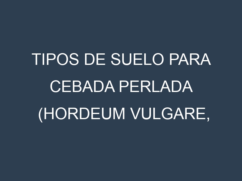 Tipos de suelo para Cebada perlada (Hordeum vulgare, Steptoe, Morex, Betzes, Compana). Cómo ajustar las condiciones del suelo.