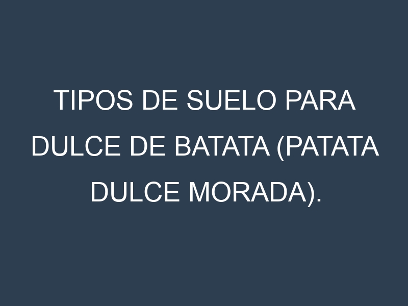Tipos de suelo para Dulce de batata (patata dulce morada). Cómo ajustar las condiciones del suelo.