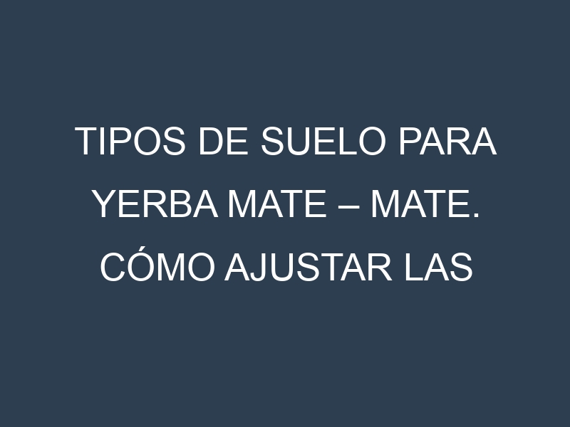 Tipos de suelo para Yerba mate – Mate. Cómo ajustar las condiciones del suelo.