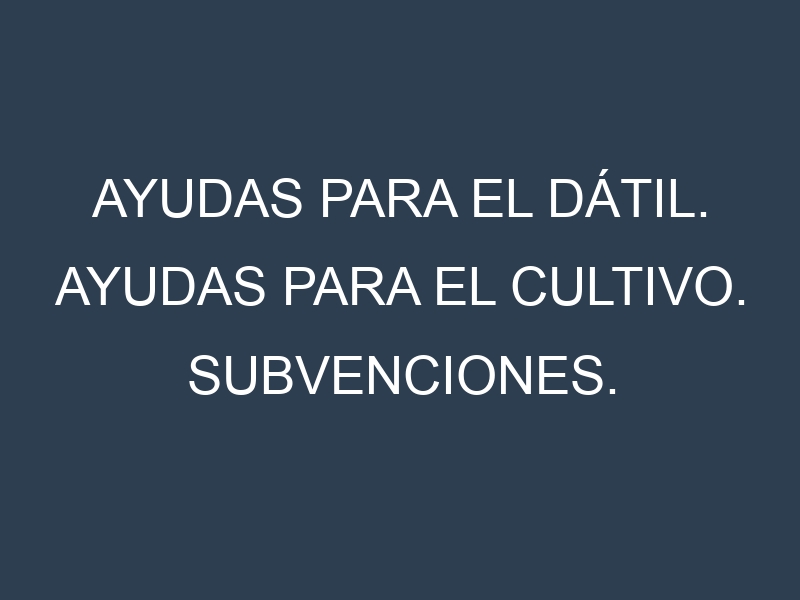 Ayudas para el Dátil. Ayudas para el cultivo. Subvenciones.