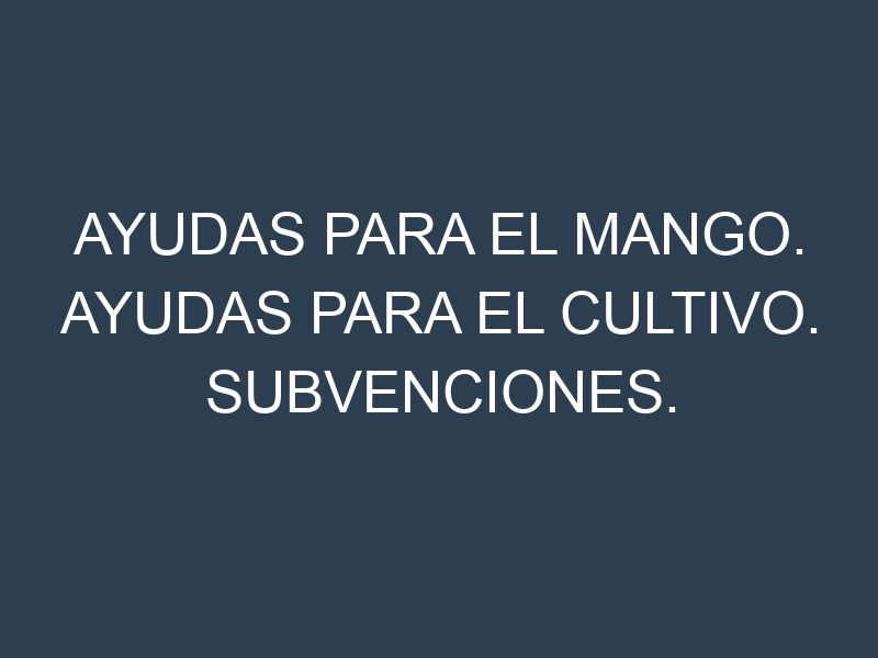 Ayudas para el Mango. Ayudas para el cultivo. Subvenciones.