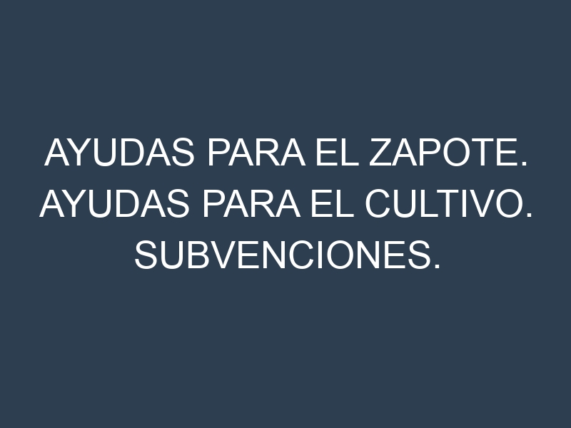 Ayudas para el Zapote. Ayudas para el cultivo. Subvenciones.