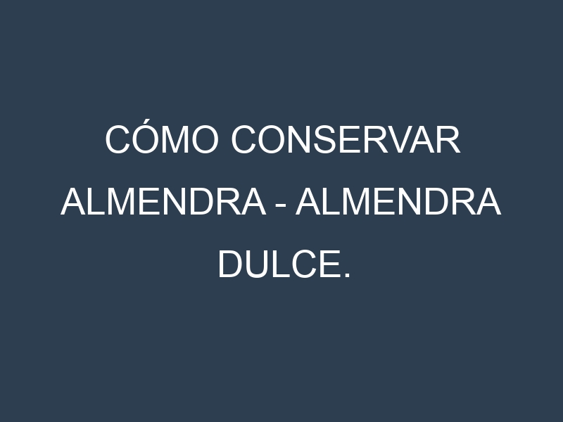 Cómo conservar Almendra – Almendra dulce.
