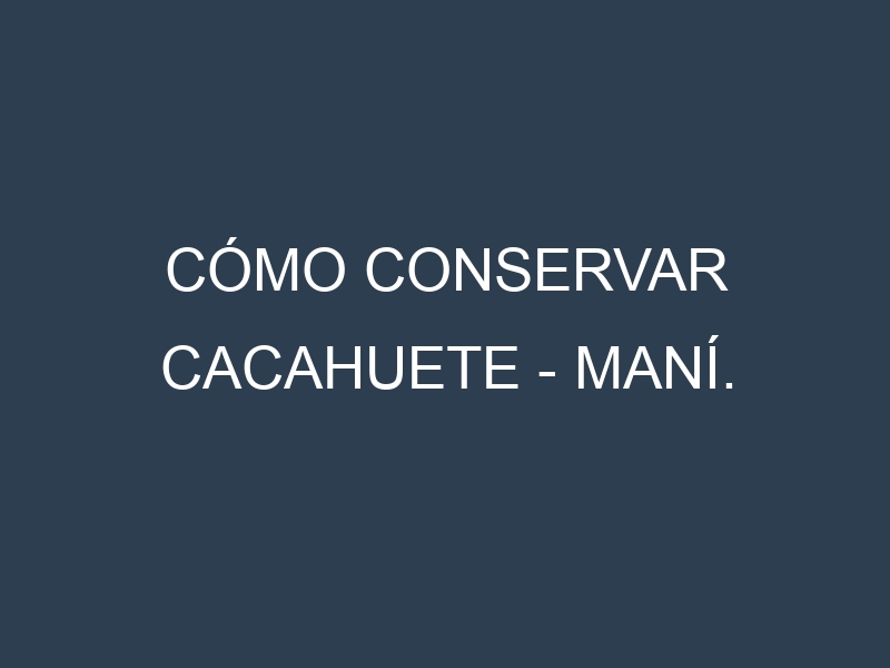 Cómo conservar Cacahuete – Maní.