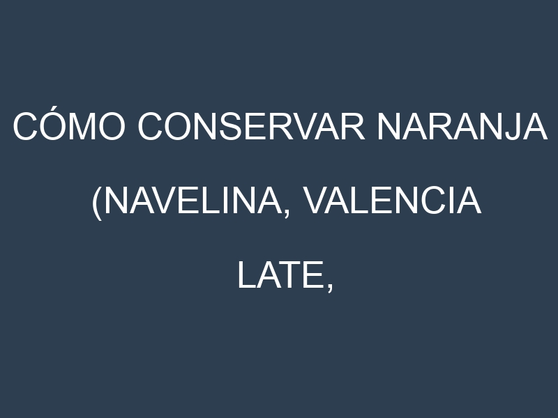 Cómo conservar Naranja (Navelina, Valencia Late, Salustiana, Washington Navel).