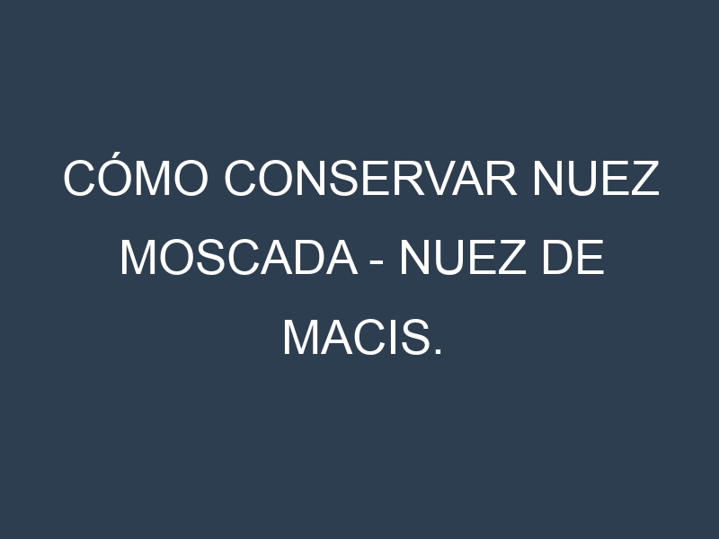 Cómo conservar Nuez moscada – Nuez de Macis.