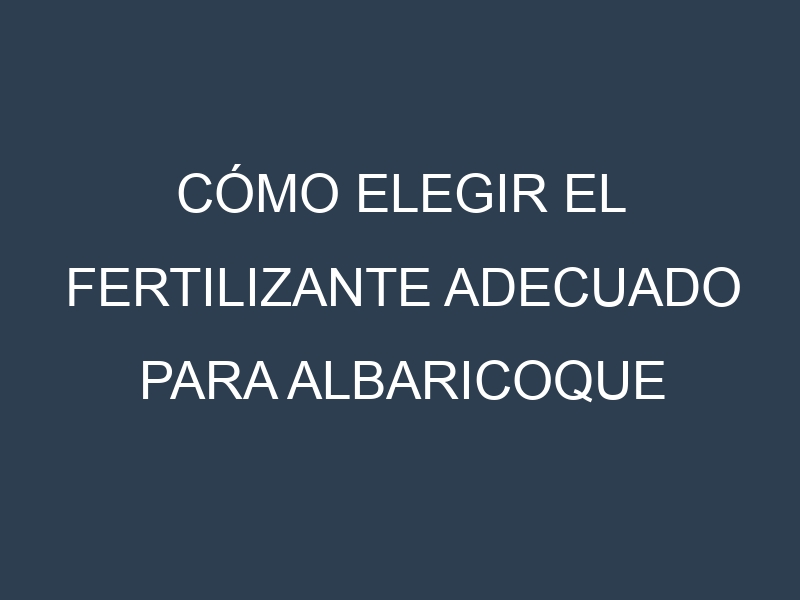 Cómo Elegir el Fertilizante Adecuado para Albaricoque Moorpark