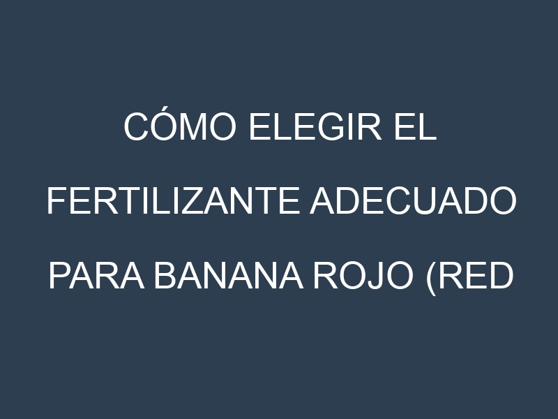 Cómo Elegir el Fertilizante Adecuado para Banana Rojo (Red Banana, Jamaican Red, Pisang Raja, Claret Banana, Lakatan)