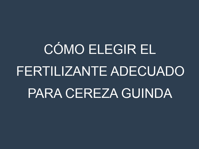 Cómo Elegir el Fertilizante Adecuado para Cereza guinda (Sour Cherry, Amarelle, Montmorency, Richmond, Morello)