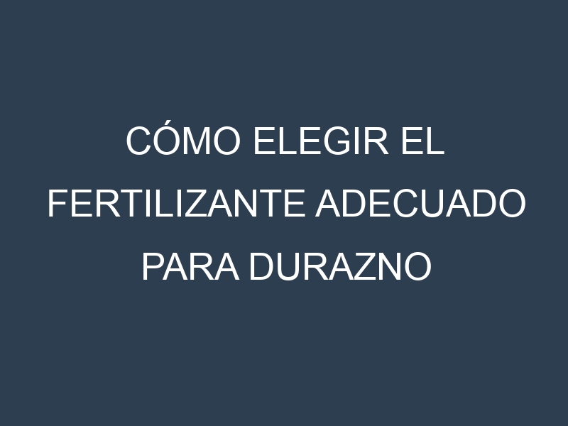 Cómo Elegir el Fertilizante Adecuado para Durazno (Melocotón, peach)