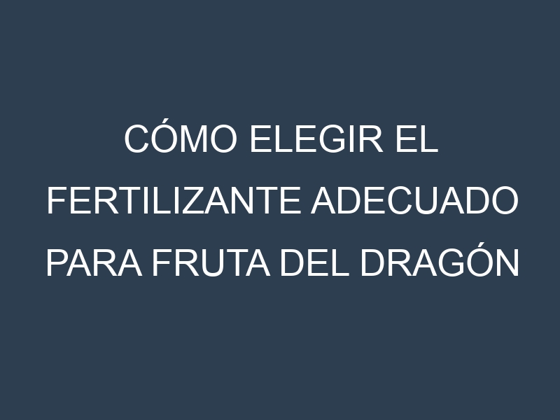Cómo Elegir el Fertilizante Adecuado para Fruta del dragón (pitaya)