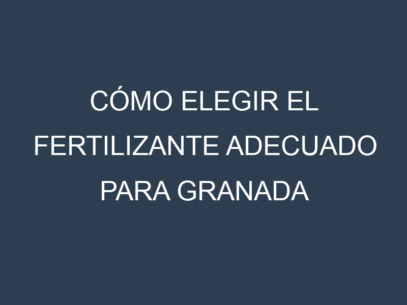 Cómo Elegir el Fertilizante Adecuado para Granada
