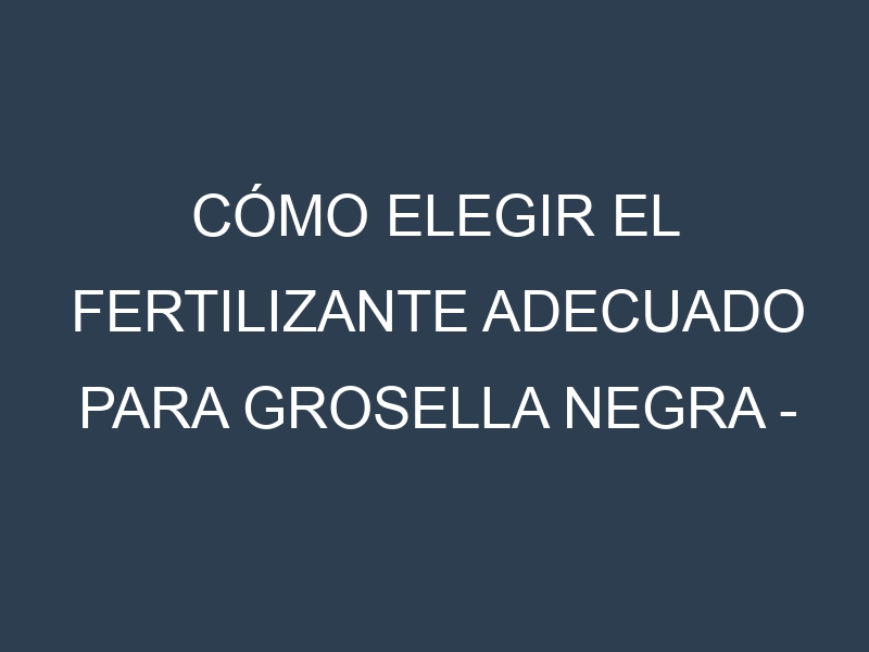 Cómo Elegir el Fertilizante Adecuado para Grosella negra – Ribes nigrum