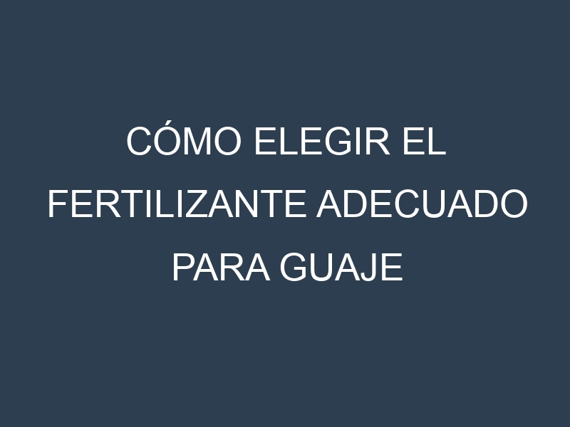 Cómo Elegir el Fertilizante Adecuado para Guaje