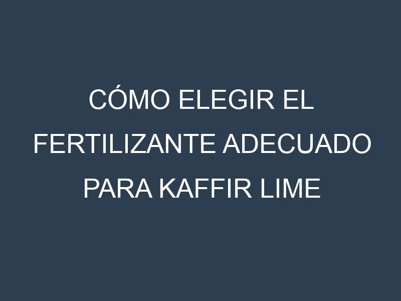 Cómo Elegir el Fertilizante Adecuado para Kaffir lime