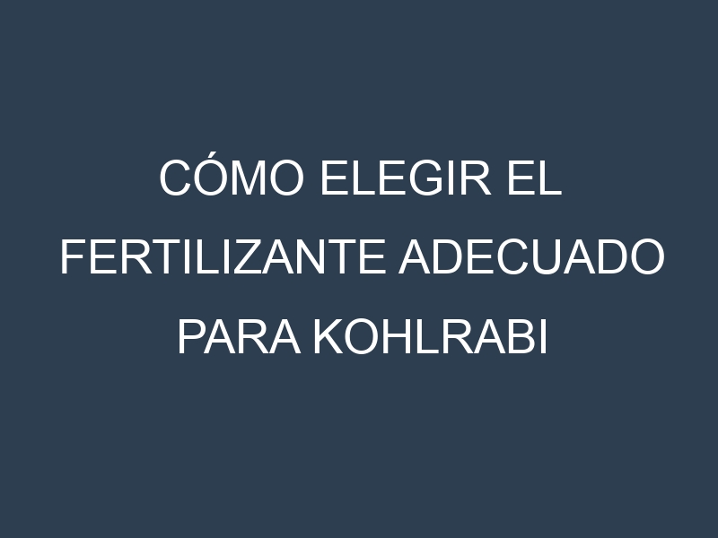 Cómo Elegir el Fertilizante Adecuado para Kohlrabi (Colirrábano, cabbage turnip)