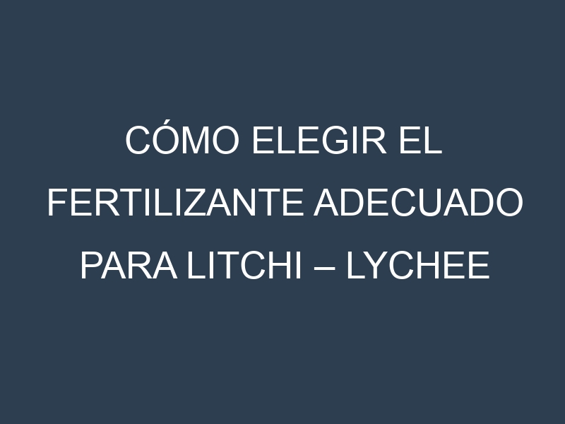 Cómo Elegir el Fertilizante Adecuado para Litchi – Lychee