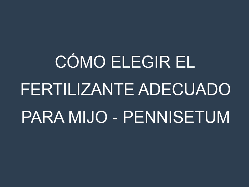 Cómo Elegir el Fertilizante Adecuado para Mijo – Pennisetum glaucum