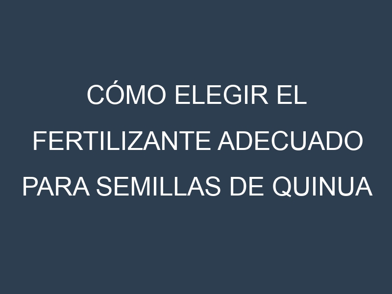 Cómo Elegir el Fertilizante Adecuado para Semillas de quinua