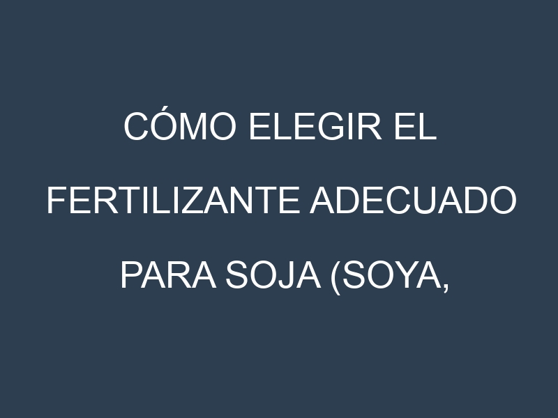Cómo Elegir el Fertilizante Adecuado para Soja (Soya, Glycine max)