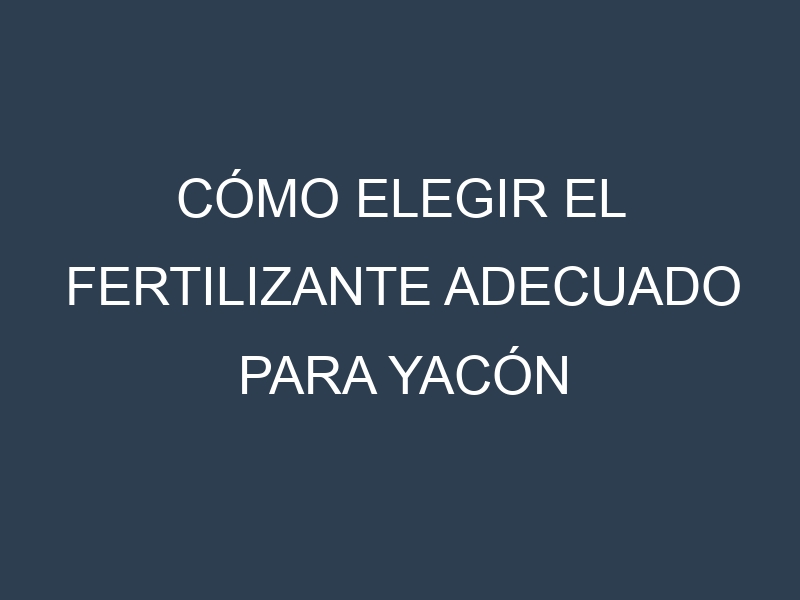Cómo Elegir el Fertilizante Adecuado para Yacón (Smallanthus sonchifolius, jicama peruana)