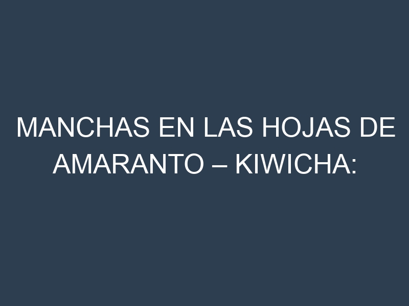 Manchas en las hojas de Amaranto – Kiwicha: Identificación, Causas y Estrategias de Control Efectivo