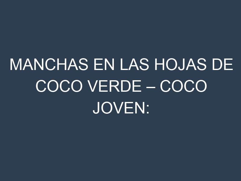 Manchas en las hojas de Coco verde – Coco joven: Identificación, Causas y Estrategias de Control Efectivo