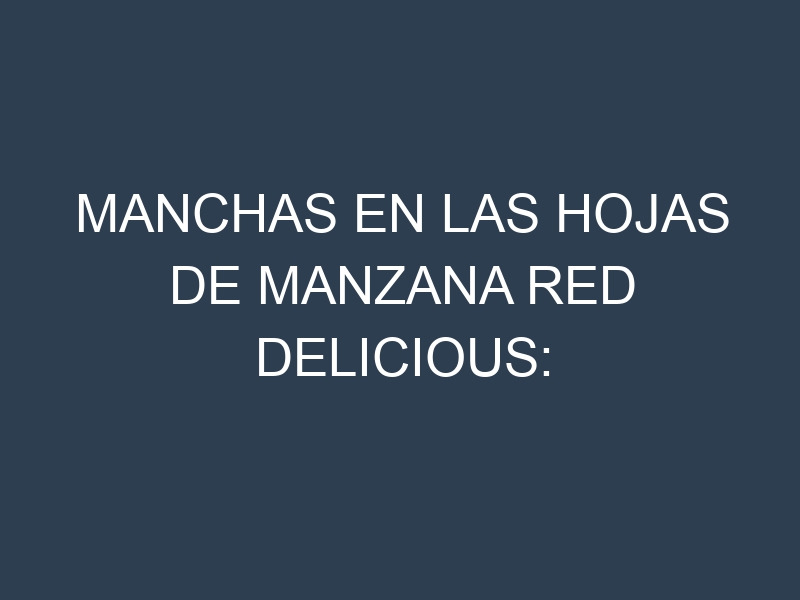 Manchas en las hojas de Manzana Red Delicious: Identificación, Causas y Estrategias de Control Efectivo
