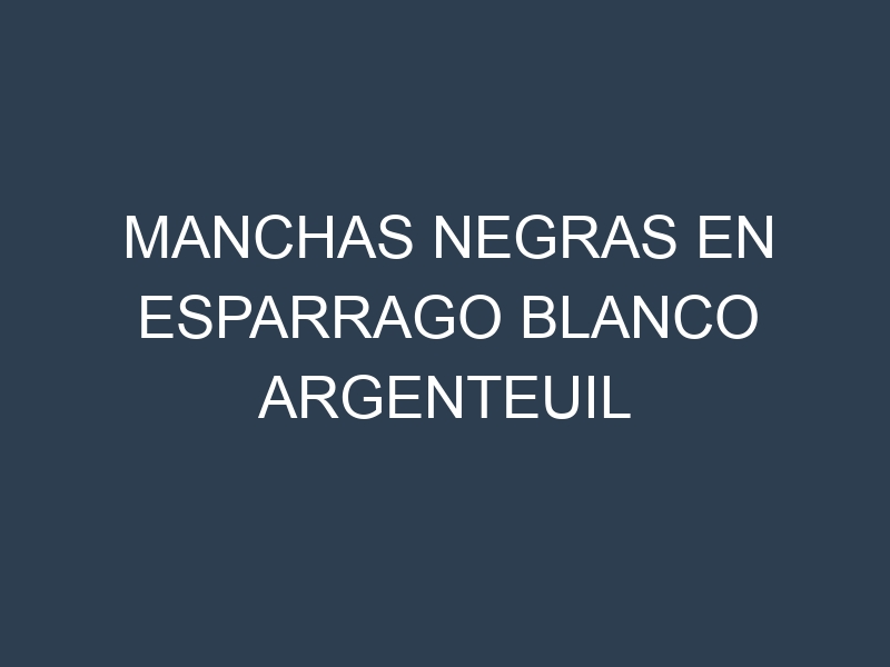 Manchas Negras en Esparrago Blanco Argenteuil