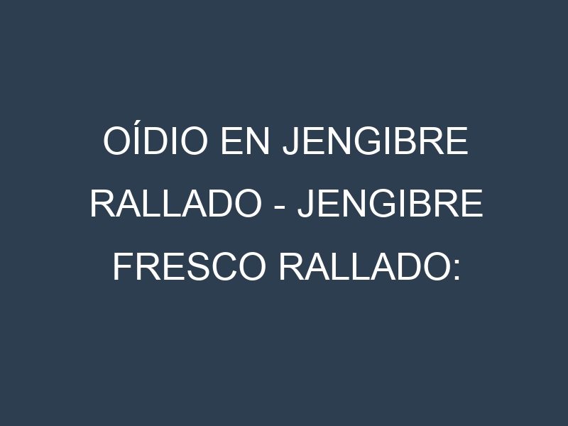 Oídio en Jengibre rallado – Jengibre fresco rallado: síntomas, ciclo de vida y estrategias de control