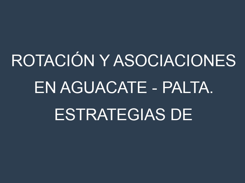 Rotación y Asociaciones en Aguacate – Palta. Estrategias de rotación y Beneficios de las asociaciones de cultivos.