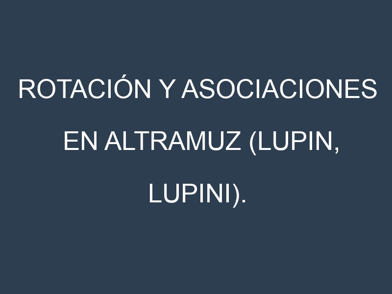 Rotación y Asociaciones en Altramuz (Lupin, lupini). Estrategias de rotación y Beneficios de las asociaciones de cultivos.