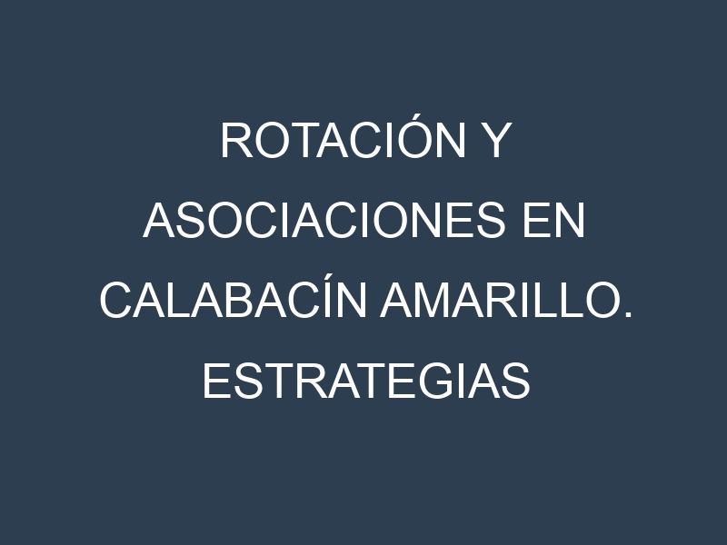 Rotación y Asociaciones en Calabacín amarillo. Estrategias de rotación y Beneficios de las asociaciones de cultivos.