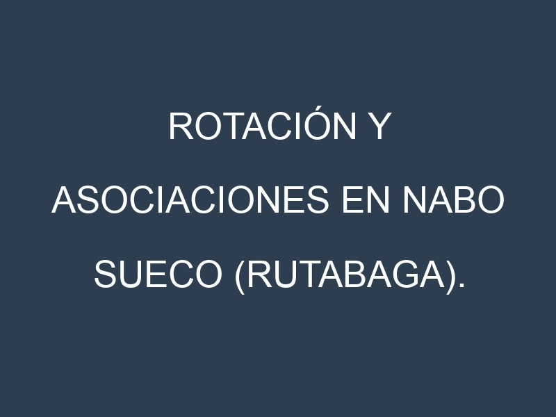 Rotación y Asociaciones en Nabo sueco (rutabaga). Estrategias de rotación y Beneficios de las asociaciones de cultivos.