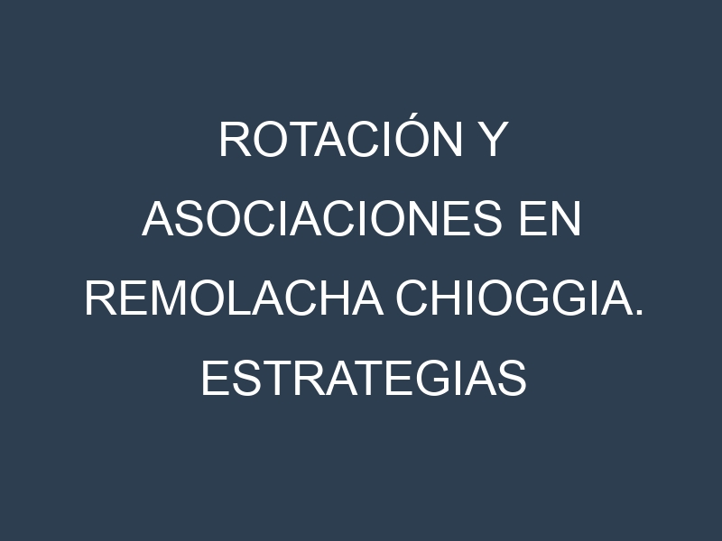 Rotación y Asociaciones en Remolacha chioggia. Estrategias de rotación y Beneficios de las asociaciones de cultivos.