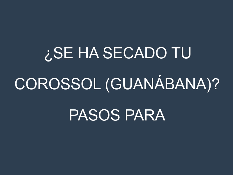 ¿Se ha secado tu Corossol (guanábana)? Pasos para Detectar, Corregir y Prevenir.