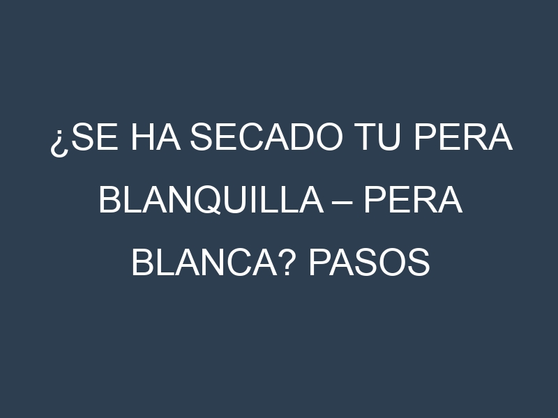 ¿Se ha secado tu Pera blanquilla – Pera blanca? Pasos para Detectar, Corregir y Prevenir.