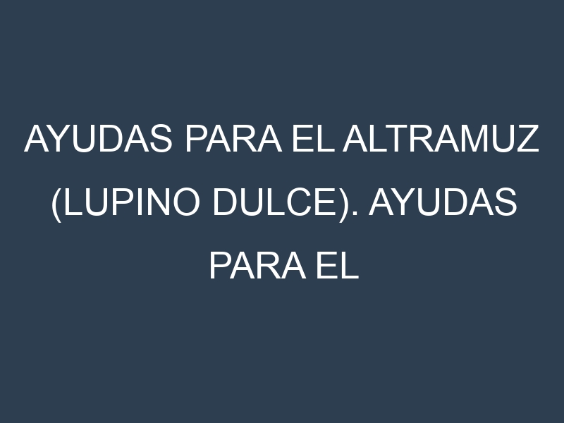 Ayudas para el Altramuz (lupino dulce). Ayudas para el cultivo. Subvenciones.