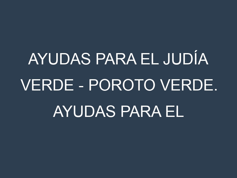 Ayudas para el Judía verde – Poroto verde. Ayudas para el cultivo. Subvenciones.