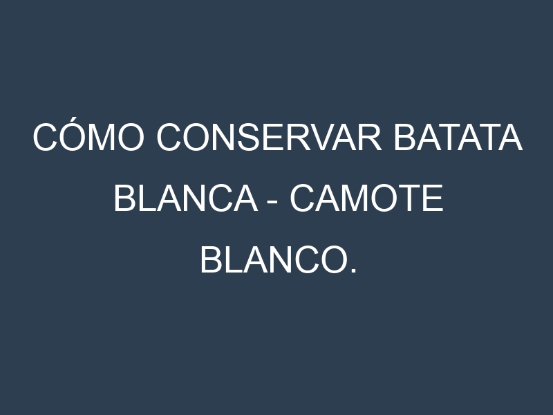 Cómo conservar Batata blanca – Camote blanco.