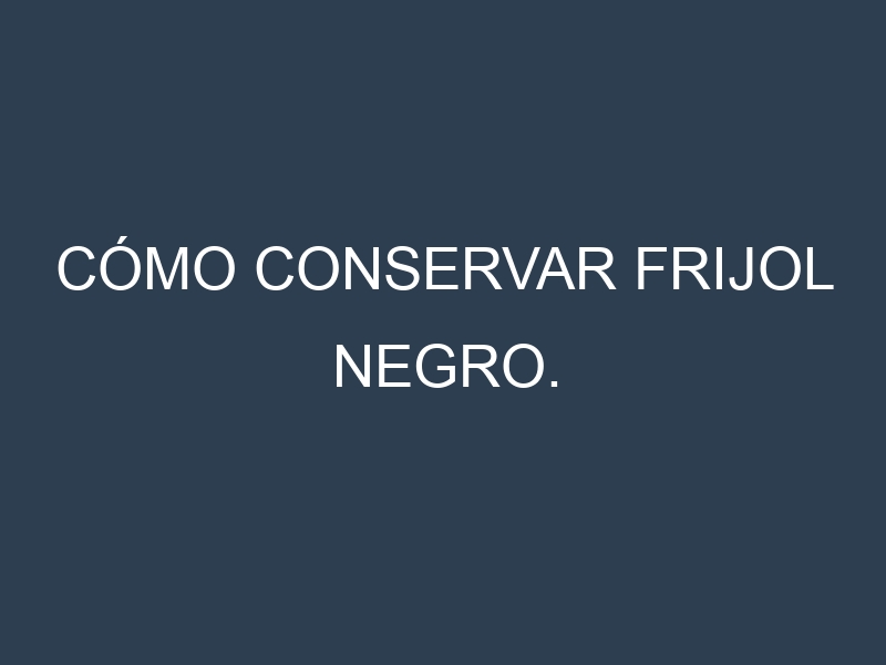 Cómo conservar Frijol negro.