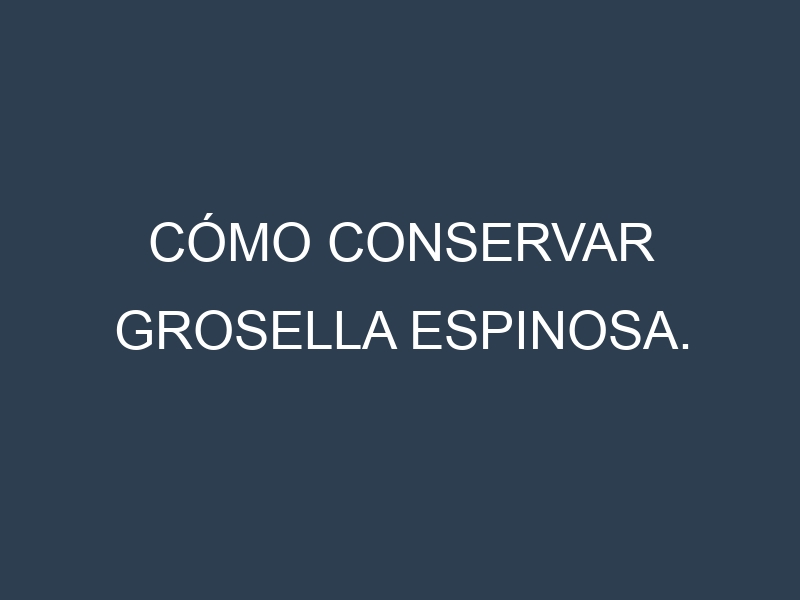 Cómo conservar Grosella espinosa.